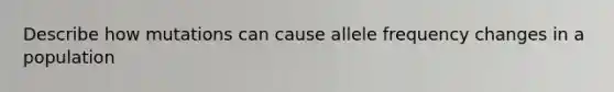 Describe how mutations can cause allele frequency changes in a population