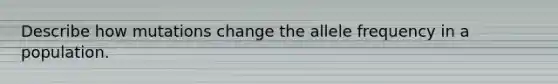 Describe how mutations change the allele frequency in a population.