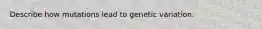 Describe how mutations lead to genetic variation.