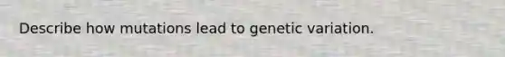 Describe how mutations lead to genetic variation.