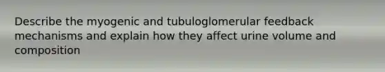 Describe the myogenic and tubuloglomerular feedback mechanisms and explain how they affect urine volume and composition