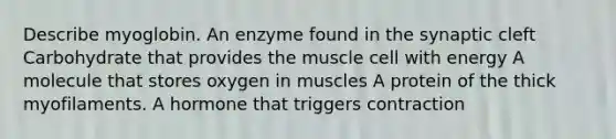 Describe myoglobin. An enzyme found in the synaptic cleft Carbohydrate that provides the muscle cell with energy A molecule that stores oxygen in muscles A protein of the thick myofilaments. A hormone that triggers contraction