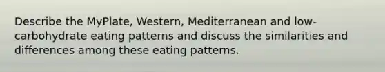 Describe the MyPlate, Western, Mediterranean and low-carbohydrate eating patterns and discuss the similarities and differences among these eating patterns.