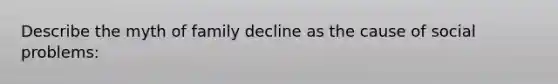 Describe the myth of family decline as the cause of social problems: