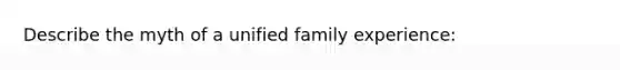 Describe the myth of a unified family experience: