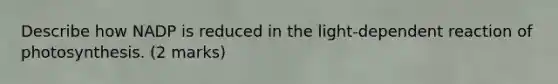 Describe how NADP is reduced in the light-dependent reaction of photosynthesis. (2 marks)