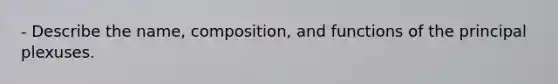 - Describe the name, composition, and functions of the principal plexuses.