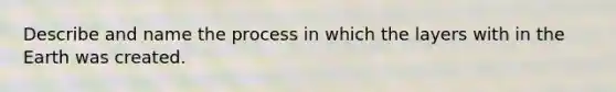Describe and name the process in which the layers with in the Earth was created.