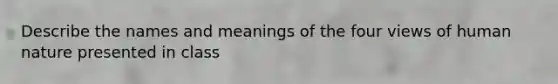 Describe the names and meanings of the four views of human nature presented in class