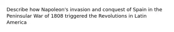 Describe how Napoleon's invasion and conquest of Spain in the Peninsular War of 1808 triggered the Revolutions in Latin America