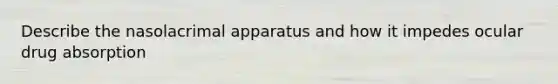 Describe the nasolacrimal apparatus and how it impedes ocular drug absorption