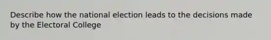 Describe how the national election leads to the decisions made by the Electoral College