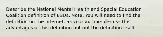 Describe the National Mental Health and Special Education Coalition definition of EBDs. Note: You will need to find the definition on the Internet, as your authors discuss the advantages of this definition but not the definition itself.