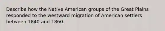 Describe how the Native American groups of the Great Plains responded to the westward migration of American settlers between 1840 and 1860.