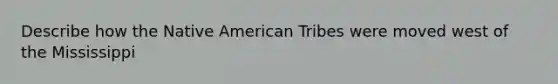 Describe how the Native American Tribes were moved west of the Mississippi