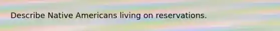 Describe Native Americans living on reservations.