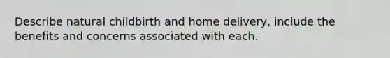 Describe natural childbirth and home delivery, include the benefits and concerns associated with each.
