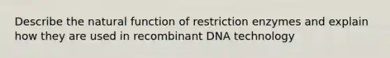 Describe the natural function of restriction enzymes and explain how they are used in recombinant DNA technology