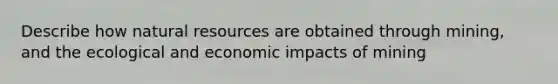 Describe how natural resources are obtained through mining, and the ecological and economic impacts of mining