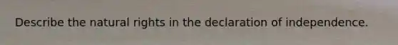 Describe the natural rights in the declaration of independence.