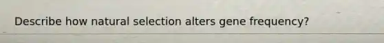 Describe how natural selection alters gene frequency?