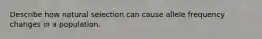 Describe how natural selection can cause allele frequency changes in a population.