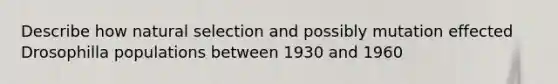 Describe how natural selection and possibly mutation effected Drosophilla populations between 1930 and 1960