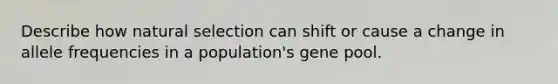 Describe how natural selection can shift or cause a change in allele frequencies in a population's gene pool.