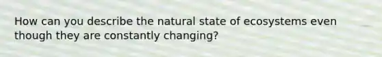 How can you describe the natural state of ecosystems even though they are constantly changing?