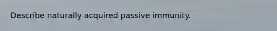 Describe naturally acquired passive immunity.