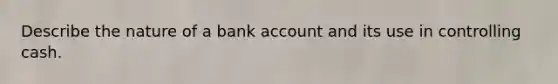 Describe the nature of a bank account and its use in controlling cash.