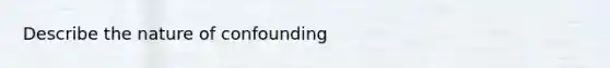 Describe the nature of confounding