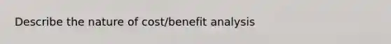 Describe the nature of cost/benefit analysis