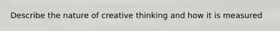 Describe the nature of creative thinking and how it is measured