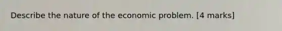 Describe the nature of the economic problem. [4 marks]