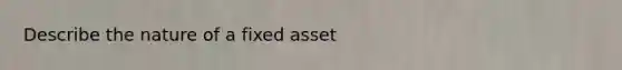 Describe the nature of a fixed asset