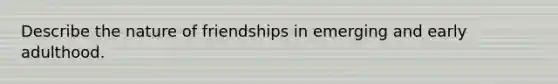 Describe the nature of friendships in emerging and early adulthood.