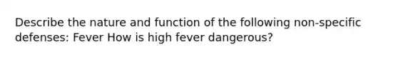 Describe the nature and function of the following non-specific defenses: Fever How is high fever dangerous?