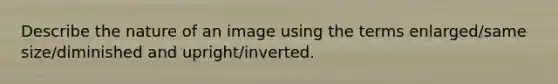 Describe the nature of an image using the terms enlarged/same size/diminished and upright/inverted.