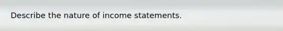 Describe the nature of income statements.