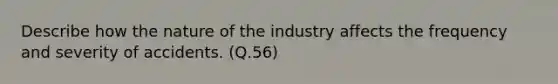 Describe how the nature of the industry affects the frequency and severity of accidents. (Q.56)