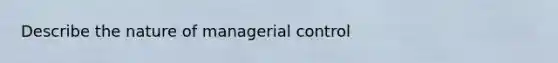 Describe the nature of managerial control