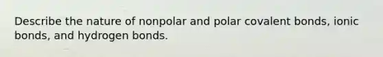 Describe the nature of nonpolar and polar covalent bonds, ionic bonds, and hydrogen bonds.