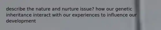 describe the nature and nurture issue? how our genetic inheritance interact with our experiences to influence our development