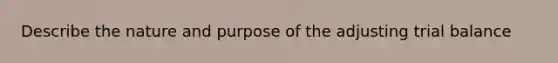 Describe the nature and purpose of the adjusting trial balance