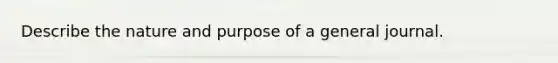 Describe the nature and purpose of a general journal.