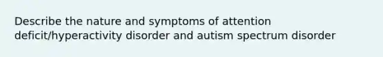 Describe the nature and symptoms of attention deficit/hyperactivity disorder and autism spectrum disorder