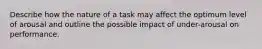 Describe how the nature of a task may affect the optimum level of arousal and outline the possible impact of under-arousal on performance.