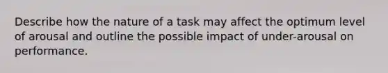 Describe how the nature of a task may affect the optimum level of arousal and outline the possible impact of under-arousal on performance.