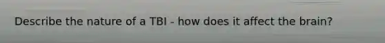 Describe the nature of a TBI - how does it affect the brain?